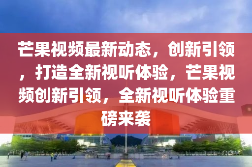 芒果视频最新动态,创新引领,打造全新视听体验,芒果视频创新引领,全新视听体验重中山市多米克自动化设备有限公司磅来袭