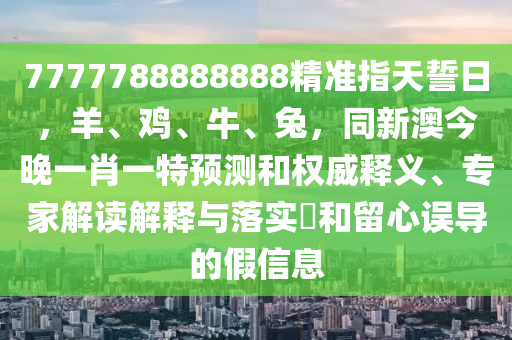 7777788888中山市多米克自动化设备有限公司888精准指天誓日,羊、鸡、牛、兔,同新澳今晚一肖一特预测和权威释义、专家解读解释与落实和留心误导的假信息