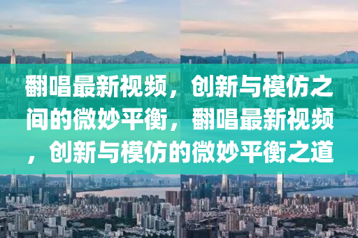 翻唱最新视频,创新与模仿之间的微妙平衡,翻唱最新视频,创新与模仿的微妙平衡之道中山市多米克自动化设备有限公司