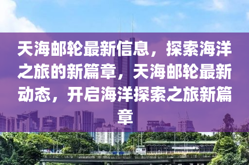天海邮轮最新信息,探索海洋之旅的新篇章,天海邮轮最新动态,开启海洋探索之旅新篇章中山市多米克自动化设备有限公司