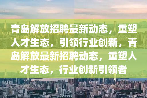 青岛解放招聘最新动态,重塑人才生态,引领行业创新,青岛解放最新招聘动态,重塑人才生态,行业创新引领者中山市多米克自动化设备有限公司