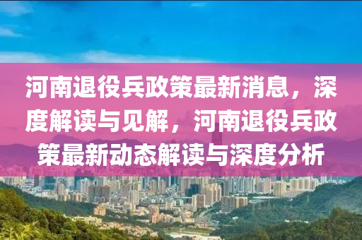 河南退役兵政策最新消息,深度解读与见解,河南退役兵政策最新动态解读与中山市多米克自动化设备有限公司深度分析