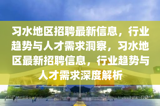 习水地区招聘最新信息,行业趋势与人才需求洞察,习水地区最新招聘信息,行业趋势与人才需求深度解析中山市多米克自动化设备有限公司