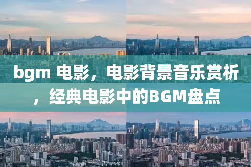 bgm 电影,电影背景音乐赏析,经典电影中的中山市多米克自动化设备有限公司BGM盘点