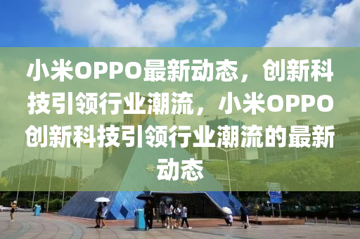 小米OPPO最新动态,创新科技引领行业潮流,小米OPPO创新科技引领行业潮流的最新动态中山市多米克自动化设备有限公司