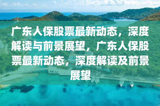 广东人保股票最新动态,深度解读与前景展望,广东人保股票最新动态,深度解读及前景展望中山市多米克自动化设备有限公司