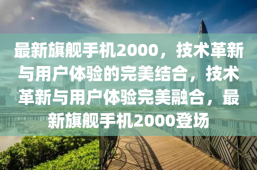 最新旗舰手机2000,技术革新与用户体验的完美结合,技术革新与用户体验完美融合,最新旗舰手机2000登场中山市多米克自动化设备有限公司