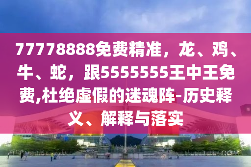 77778888免费精准,龙、鸡、牛、蛇,跟5555555王中王免费,杜绝虚假的迷魂阵-历史释义、解释中山市多米克自动化设备有限公司与落实