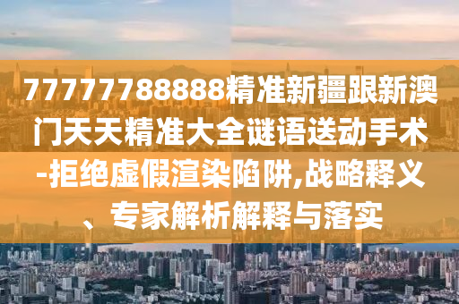 77777788888精准新疆跟新澳门天天精准大全谜语送动手术-拒绝虚假渲染陷阱,战略释义、专家解中山市多米克自动化设备有限公司析解释与落实