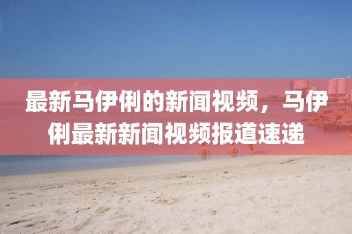 最新马伊俐的新闻视频,马伊俐最新中山市多米克自动化设备有限星空外围线上网站视频报道速递