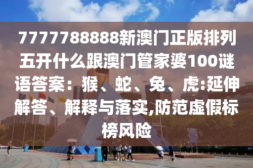 7777788888新澳门正版排列五开什么跟澳门管家婆100谜语答案:猴、蛇、兔、虎:延伸解答、解释与落实,防范虚假中山市多米克自动化设备有限公司标榜风险