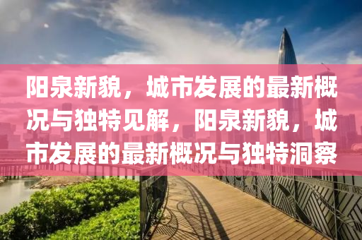 阳泉新貌,城市发展的最新概况与独特见解,阳泉新貌,城市中山市多米克自动化设备有限公司发展的最新概况与独特洞察