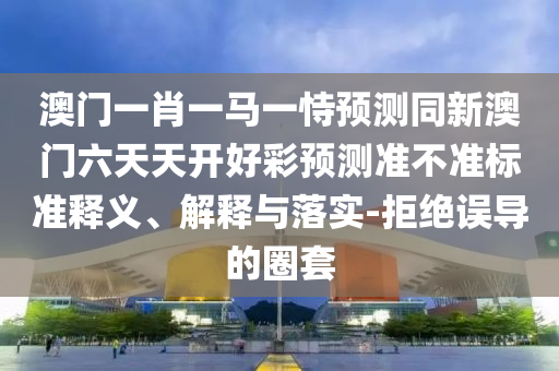 澳门一肖一马一恃预测同新中山市多米克自动化设备有限公司澳门六天天开好彩预测准不准标准释义、解释与落实-拒绝误导的圈套