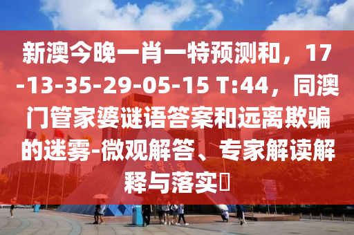 新澳今晚一肖一特预测和,17-13-35-29-05-15 T:44,同澳门管家婆谜语答案和中山市多米克自动化设备有限公司远离欺骗的迷雾-微观解答、专家解读解释与落实