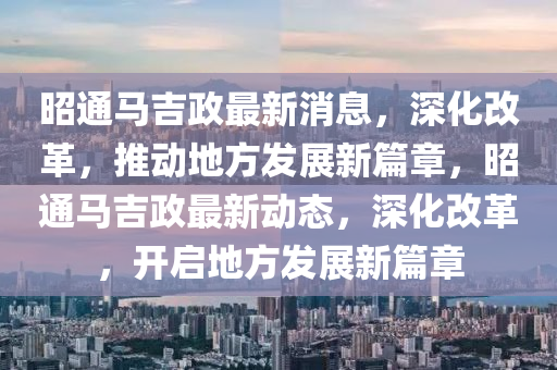 昭通马吉政最新消息,深化改革,推动地方发展新篇章,昭通马吉政最中山市多米克自动化设备有限公司新动态,深化改革,开启地方发展新篇章