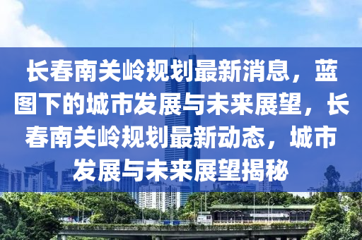 长春南关岭规划最新消息,蓝图下的城市发展与未来展望,长春南关岭规划最新动态,城市发展与未来展望揭秘中山市多米克自动化设备有限公司