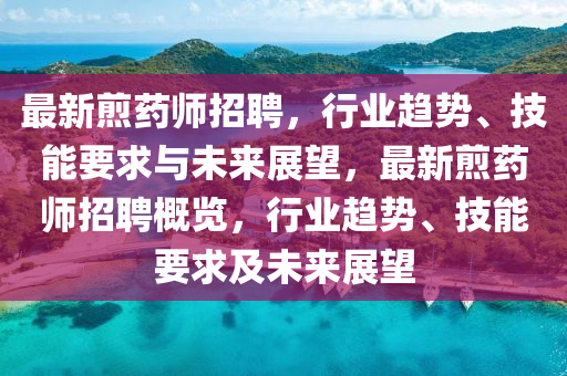 最新煎药师招聘,行业趋势、技能要求与未来展望,最新煎药师招聘概览,行业趋势、技能要求及未来展望中山市多米克自动化设备有限公司