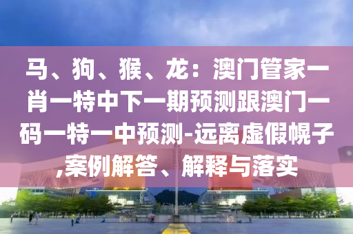 马、狗、猴、龙:澳门管家一肖一特中下一期预测跟中山市多米克自动化设备有限公司澳门一码一特一中预测-远离虚假幌子,案例解答、解释与落实