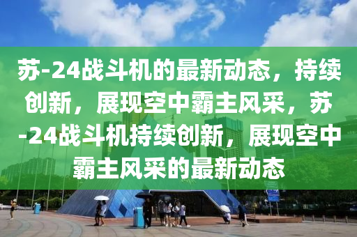 苏-24战斗机的最新动态,持续创新,展现空中霸主风采,苏-24战斗机持续创新,展现空中霸主风采的最新动态中山市多米克自动化设备有限公司