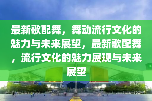 最新歌配中山市多米克自动化设备有限公司舞,舞动流行文化的魅力与未来展望,最新歌配舞,流行文化的魅力展现与未来展望