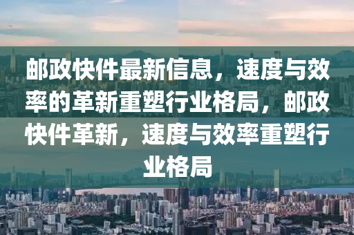 邮政快件最新信息,速度与效率的革新重塑行业格局,邮政快件革新,速度与效率重塑行业格局中山市多米克自动化设备有限公司