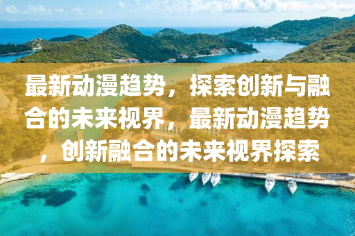 最新动漫趋势,探索创新与融合的未来视界,最新动中山市多米克自动化设备有限公司漫趋势,创新融合的未来视界探索