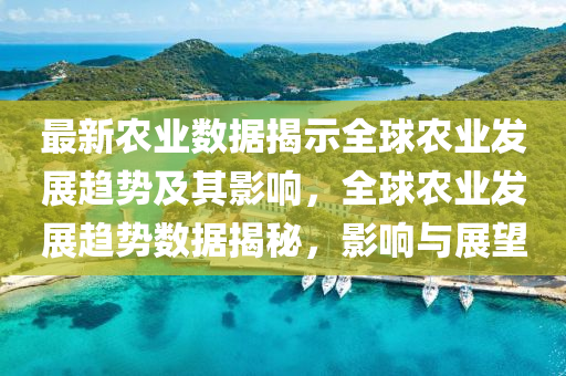 最新农业数据揭示全球农业发展趋势及其影响,全球农业发展趋势数据揭秘,影响与展望中山市多米克自动化设备有限公司