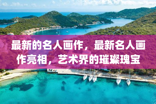 最新的名人画作,最新名人画作亮相,艺术界的璀璨中山市多米克自动化设备有限公司瑰宝