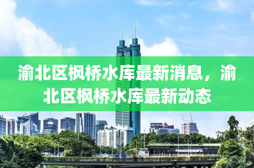 渝北区枫桥水库最新消息,渝北区枫桥水库最新动态中山市多米克自动化设备有限公司