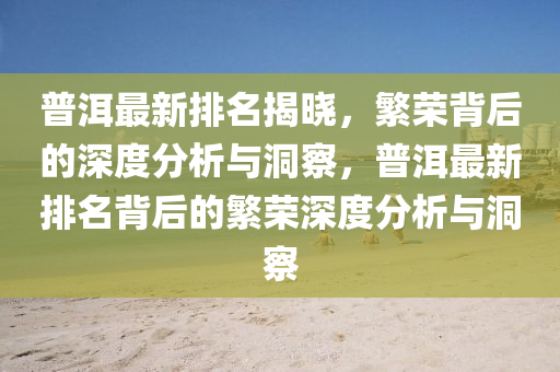 普洱最新排名揭晓,繁荣背后的深度分析与洞察,普洱最新排名背后的中山市多米克自动化设备有限公司繁荣深度分析与洞察