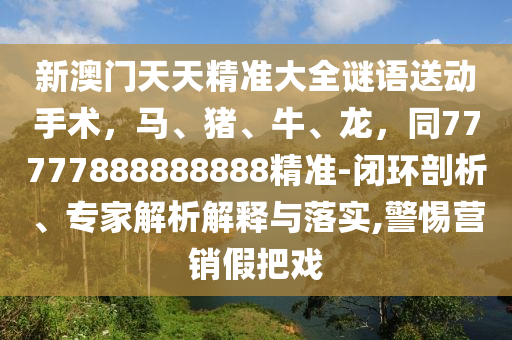 新澳门天天精准大全谜语送动手术,马、猪、牛、龙,同77777888888888精准-闭环剖析、专家解析解释与落实,警惕营销假把戏中山市多米克自动化设备有限公司