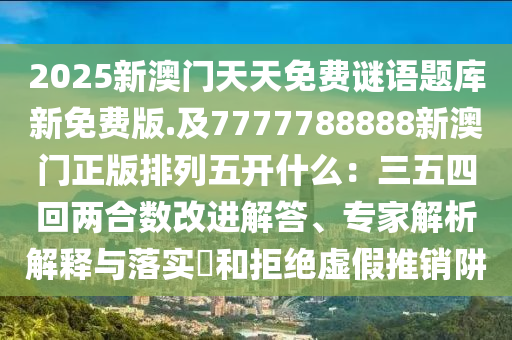 2025新澳门天天免费谜语题库新免费版.及7777788中山市多米克自动化设备有限公司888新澳门正版排列五开什么:三五四回两合数改进解答、专家解析解释与落实和拒绝虚假推销阱