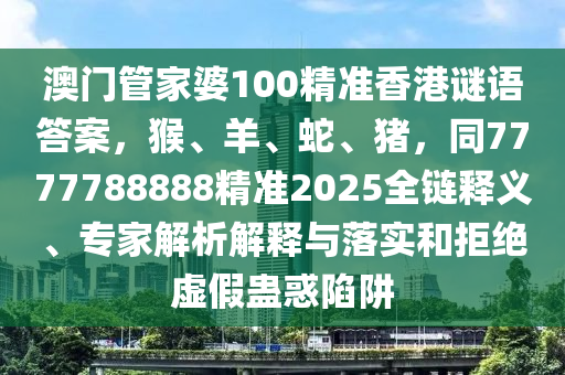 澳门管家婆100精准香港谜语答案,猴、羊、蛇、猪,同7777788888精准2025全链释义、专家解析解释与落实和拒绝虚假蛊惑陷阱中山市多米克自动化设备有限公司