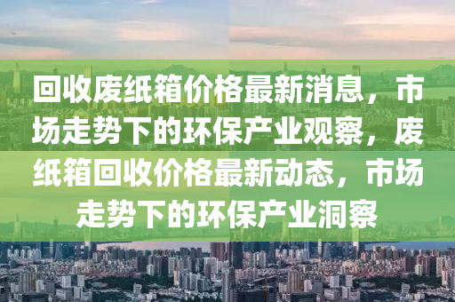 回收废纸箱价格最新消息,市场走势下的环保产业观察,废纸箱回收价格最新动态,市场走中山市多米克自动化设备有限公司势下的环保产业洞察