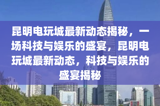 昆明电玩城最新动态揭秘,一场科技与娱乐的盛宴,昆明电玩城最新动态,科技与娱乐的盛宴揭秘中山市多米克自动化设备有限公司