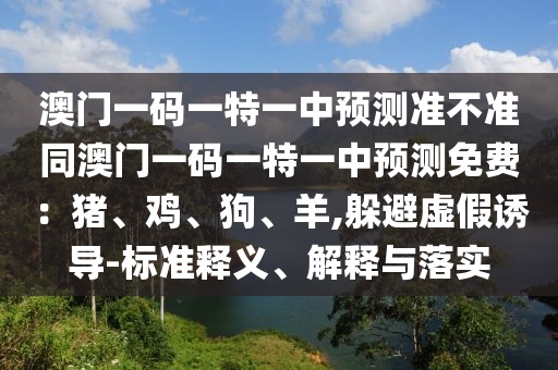 澳门一码一特一中预测准不准同澳门一码一特一中山市多米克自动化设备有限公司中预测免费:猪、鸡、狗、羊,躲避虚假诱导-标准释义、解释与落实