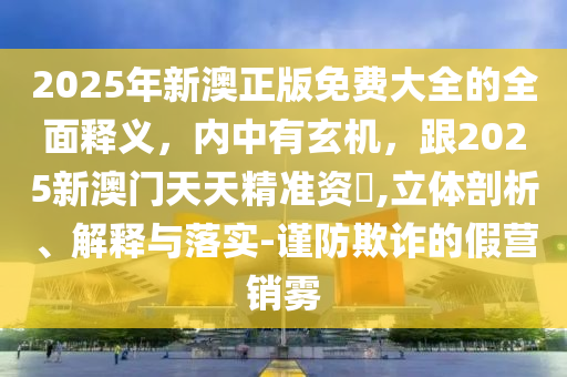 2025年新澳正版免费大全的全面释义,内中有玄机,跟2025新澳门天天精准资中山市多米克自动化设备有限公司枓,立体剖析、解释与落实-谨防欺诈的假营销雾