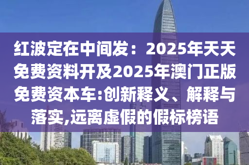 红波定在中间发:2025年天天免费资料开及2025年澳门正版免费资本车:创新释义、解释与落实,远离虚假的假标榜语中山市多米克自动化设备有限公司