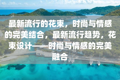 最新流行的花束,时尚与情感的完美结合,最新流行趋势,花束设计——时尚与情感的完美融合中山市多米克自动化设备有限公司