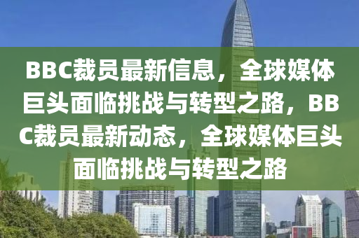 BBC裁员最新信息,全球媒体巨头面临挑战与转型之路,BBC裁员最新动态,全球媒体巨头面临挑战与转中山市多米克自动化设备有限公司型之路