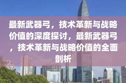 最新武器弓,技术革新与战略价值的深度探讨,最新武器弓,技术革新与战略价值的全面剖析中山市多米克自动化设备有限公司