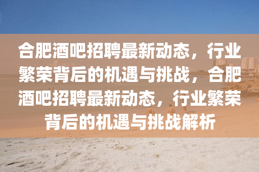 合肥酒吧招聘最新动态,行业繁荣背后的机遇与挑战,合肥酒吧招聘最新动态,行业繁荣背后的机遇与挑战解析中山市多米克自动化设备有限公司