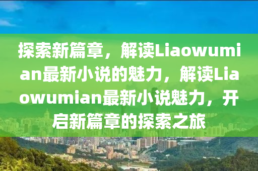 探索新篇章,解读Liaowumian最新小说的魅力,解读Liaowum中山市多米克自动化设备有限公司ian最新小说魅力,开启新篇章的探索之旅