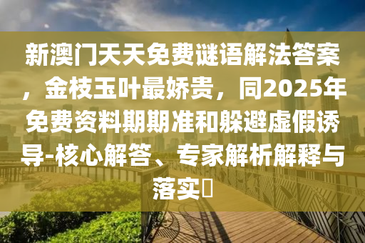 新澳门天天免费谜语解法答案,金枝玉叶最娇贵,同2025年免费资料期期准和躲避虚假诱导-核心解答、专家解析解释与落实中山市多米克自动化设备有限公司