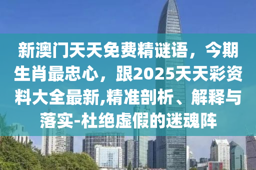 新澳门天天免费精谜语,今期生肖最忠心,跟2025天天彩资料大全最新,精准剖析、解释与落实-杜绝虚假的迷魂阵中山市多米克自动化设备有限公司