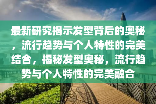 最新研究揭示发型背后的奥秘,流行趋势与个人特性的完美结合,揭秘发型奥秘,流行趋势与个人特性中山市多米克自动化设备有限公司的完美融合