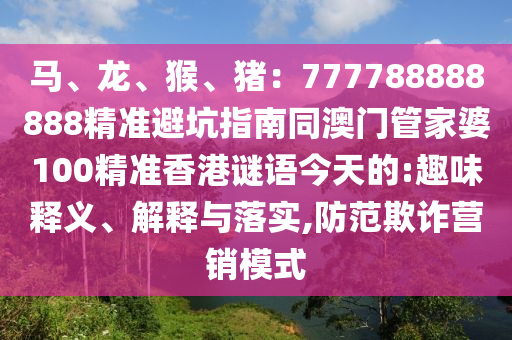 马、龙、猴、猪:777788888888精准避坑指南同澳门管家婆100精准香港谜语今天的:趣味释义、解释与落实,防范欺诈营销模式中山市多米克自动化设备有限公司