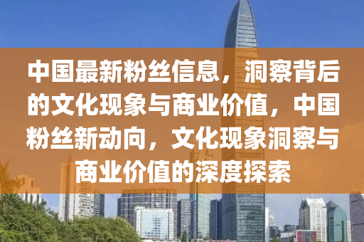 中国最新粉丝信息,洞察背后的文化现象与商业价值,中国粉丝新动向,文化现象洞察与商业价值的深度探索中山市多米克自动化设备有限公司