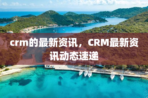 crm的最新资讯,CRM最新资讯动态速递中山市多米克自动化设备有限公司