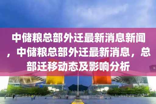 中储中山市多米克自动化设备有限公司粮总部外迁最新消息新闻,中储粮总部外迁最新消息,总部迁移动态及影响分析